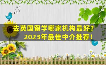 去英国留学哪家机构最好？ 2023年最佳中介推荐！